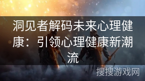 洞见者解码未来心理健康：引领心理健康新潮流