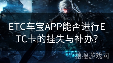ETC车宝APP能否进行ETC卡的挂失与补办? ETC车宝APP能否进行ETC卡的挂失与补办?