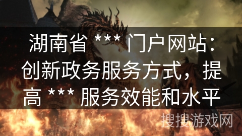 湖南省 *** 门户网站:创新政务服务方式,提高 *** 服务效能和水平 湖南省 *** 门户网站:创新政务服务方式,提高 *** 服务效能和水平