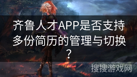 齐鲁人才APP是否支持多份简历的管理与切换? 齐鲁人才APP是否支持多份简历的管理与切换?
