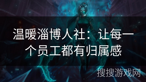 温暖淄博人社:让每一个员工都有归属感 温暖淄博人社:让每一个员工都有归属感