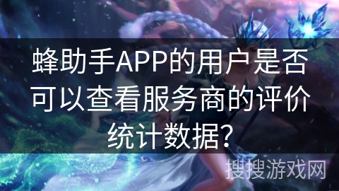 蜂助手APP的用户是否可以查看服务商的评价统计数据? 蜂助手APP的用户是否可以查看服务商的评价统计数据?