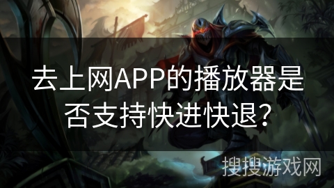 去上网APP的播放器是否支持快进快退? 去上网APP的播放器是否支持快进快退?