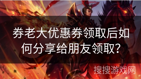 券老大优惠券领取后如何分享给朋友领取？