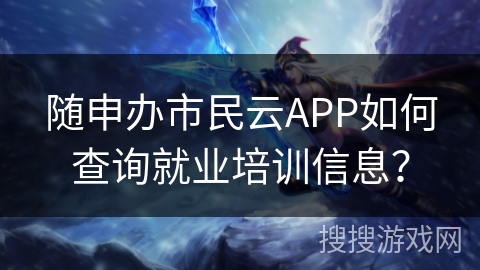 随申办市民云APP如何查询就业培训信息？