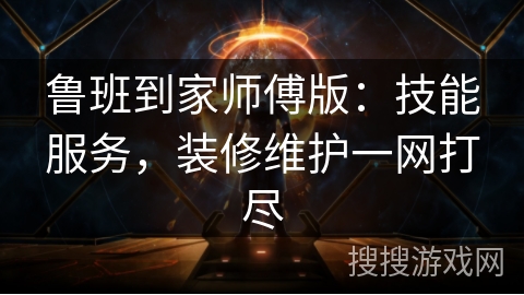 鲁班到家师傅版：技能服务，装修维护一网打尽