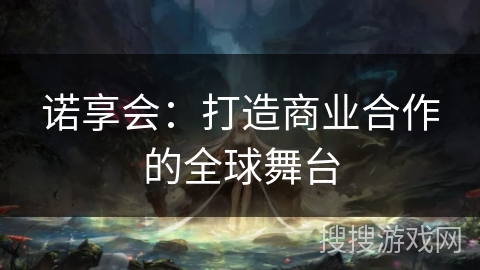 诺享会：打造商业合作的全球舞台