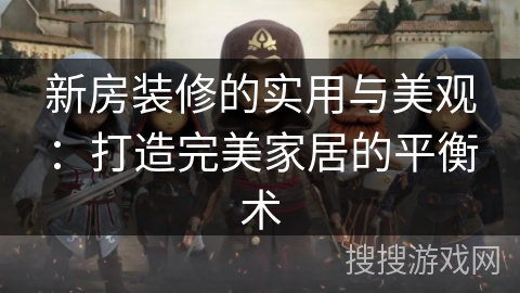 新房装修的实用与美观:打造完美家居的平衡术 新房装修的实用与美观:打造完美家居的平衡术