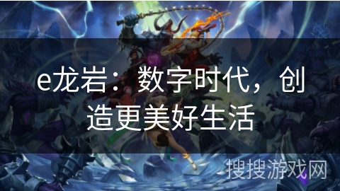 e龙岩:数字时代,创造更美好生活 e龙岩:数字时代,创造更美好生活