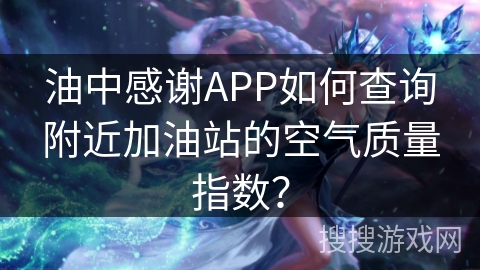 油中感谢APP如何查询附近加油站的空气质量指数? 油中感谢APP如何查询附近加油站的空气质量指数?