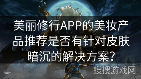 美丽修行APP的美妆产品推荐是否有针对皮肤暗沉的解决方案？