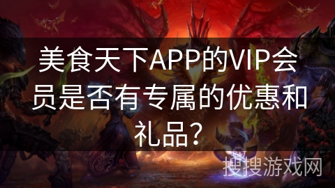 美食天下APP的VIP会员是否有专属的优惠和礼品？