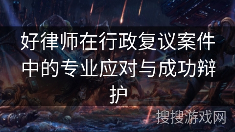 好律师在行政复议案件中的专业应对与成功辩护