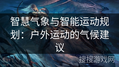 智慧气象与智能运动规划：户外运动的气候建议