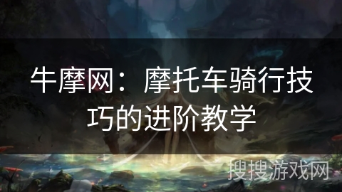 牛摩网：摩托车骑行技巧的进阶教学