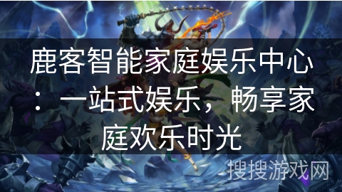 鹿客智能家庭娱乐中心:一站式娱乐,畅享家庭欢乐时光 鹿客智能家庭娱乐中心:一站式娱乐,畅享家庭欢乐时光