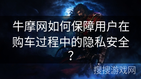 牛摩网如何保障用户在购车过程中的隐私安全? 牛摩网如何保障用户在购车过程中的隐私安全?
