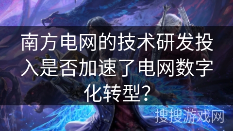 南方电网的技术研发投入是否加速了电网数字化转型？