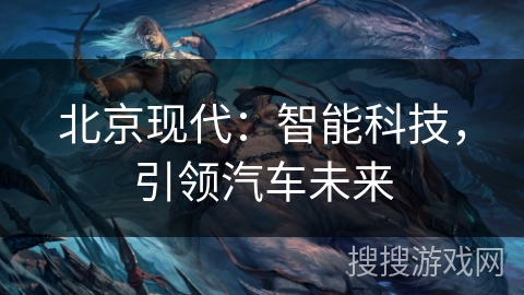 北京现代:智能科技,引领汽车未来 北京现代:智能科技,引领汽车未来