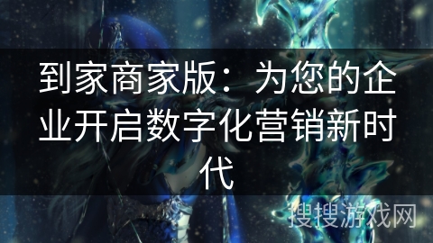 到家商家版:为您的企业开启数字化营销新时代 到家商家版:为您的企业开启数字化营销新时代