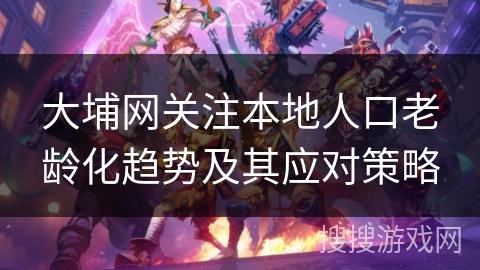 大埔网关注本地人口老龄化趋势及其应对策略