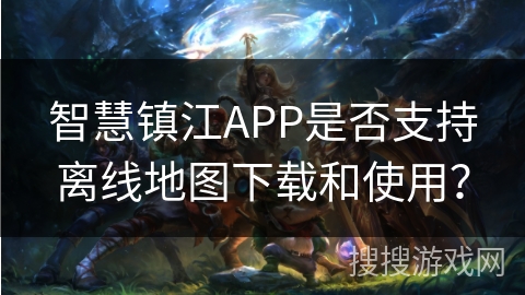 智慧镇江APP是否支持离线地图下载和使用？