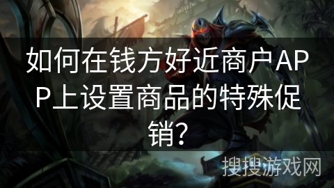 如何在钱方好近商户APP上设置商品的特殊促销？