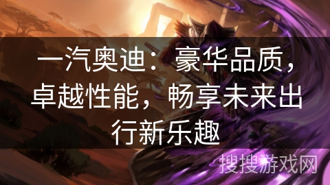 一汽奥迪：豪华品质，卓越性能，畅享未来出行新乐趣