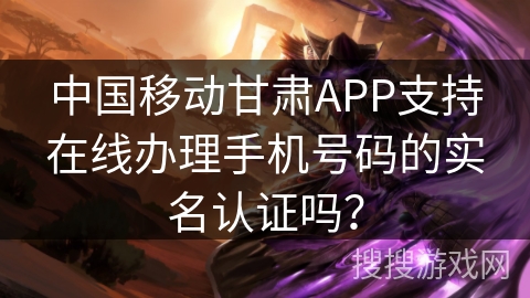 中国移动甘肃APP支持在线办理手机号码的实名认证吗？