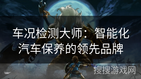 车况检测大师：智能化汽车保养的领先品牌