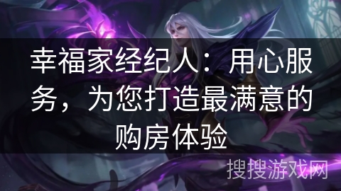 幸福家经纪人：用心服务，为您打造最满意的购房体验