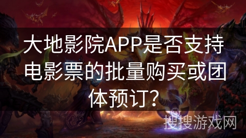 大地影院APP是否支持电影票的批量购买或团体预订？