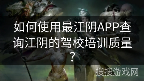 如何使用最江阴APP查询江阴的驾校培训质量？