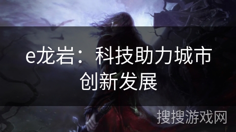 e龙岩：科技助力城市创新发展