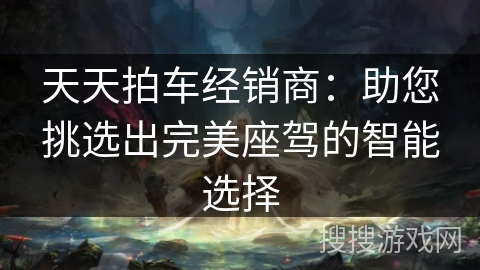 天天拍车经销商：助您挑选出完美座驾的智能选择