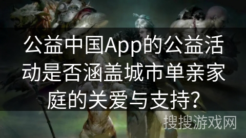 公益中国App的公益活动是否涵盖城市单亲家庭的关爱与支持？