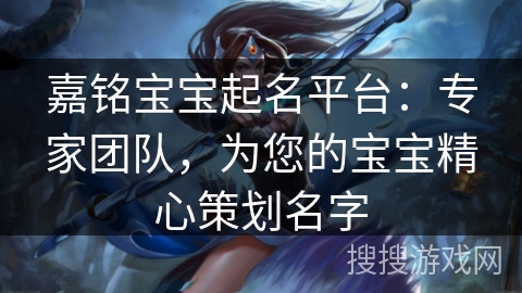 嘉铭宝宝起名平台：专家团队，为您的宝宝精心策划名字