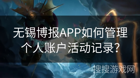 无锡博报APP如何管理个人账户活动记录？