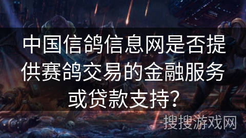 中国信鸽信息网是否提供赛鸽交易的金融服务或贷款支持？