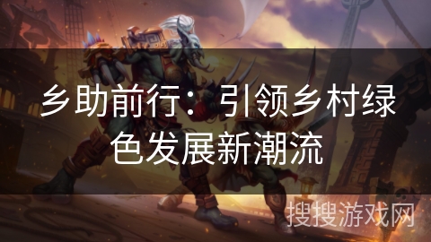 乡助前行:引领乡村绿色发展新潮流 乡助前行:引领乡村绿色发展新潮流