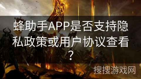 蜂助手APP是否支持隐私政策或用户协议查看? 蜂助手APP是否支持隐私政策或用户协议查看?