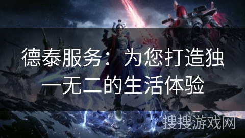 德泰服务：为您打造独一无二的生活体验