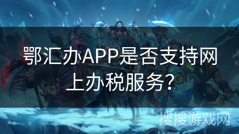 鄂汇办APP是否支持网上办税服务? 鄂汇办APP是否支持网上办税服务?