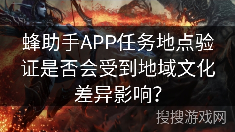 蜂助手APP任务地点验证是否会受到地域文化差异影响？