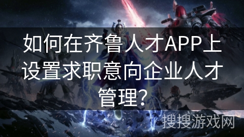 如何在齐鲁人才APP上设置求职意向企业人才管理？