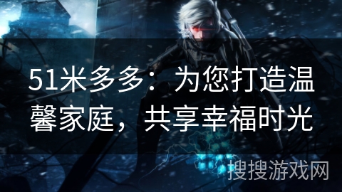 51米多多:为您打造温馨家庭,共享幸福时光 51米多多:为您打造温馨家庭,共享幸福时光