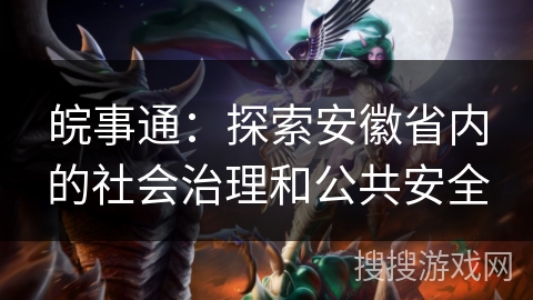 皖事通：探索安徽省内的社会治理和公共安全