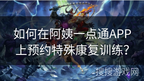 如何在阿姨一点通APP上预约特殊康复训练？