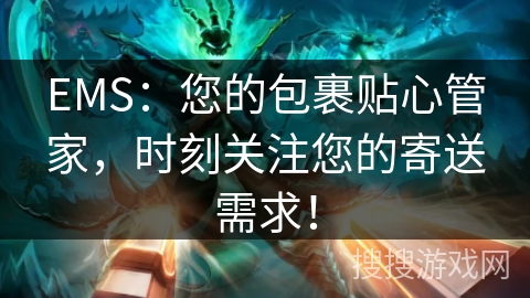 EMS:您的包裹贴心管家,时刻关注您的寄送需求! EMS:您的包裹贴心管家,时刻关注您的寄送需求!