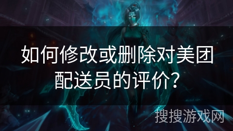 如何修改或删除对美团配送员的评价？
